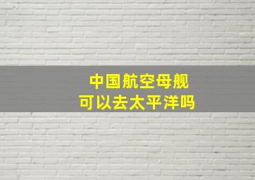 中国航空母舰可以去太平洋吗