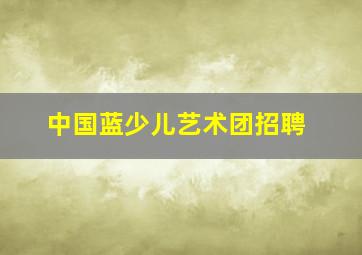 中国蓝少儿艺术团招聘