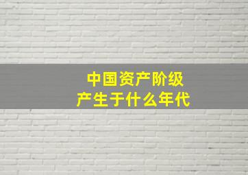 中国资产阶级产生于什么年代