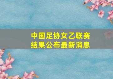 中国足协女乙联赛结果公布最新消息