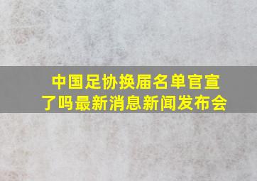 中国足协换届名单官宣了吗最新消息新闻发布会