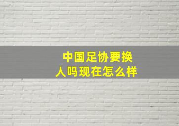 中国足协要换人吗现在怎么样