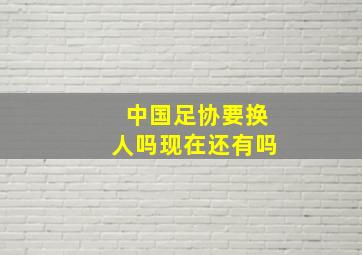 中国足协要换人吗现在还有吗