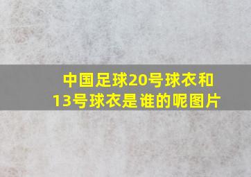 中国足球20号球衣和13号球衣是谁的呢图片