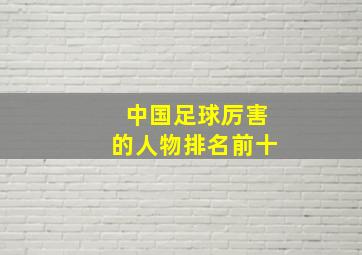 中国足球厉害的人物排名前十