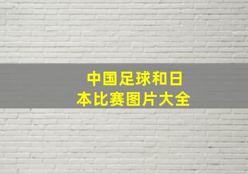 中国足球和日本比赛图片大全