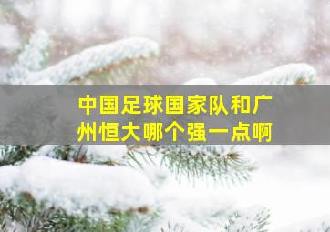 中国足球国家队和广州恒大哪个强一点啊