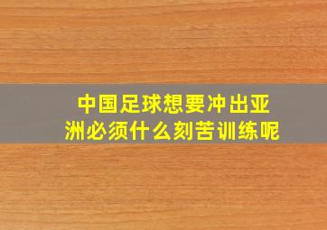 中国足球想要冲出亚洲必须什么刻苦训练呢