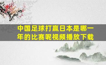 中国足球打赢日本是哪一年的比赛呢视频播放下载