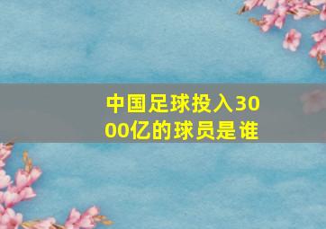 中国足球投入3000亿的球员是谁