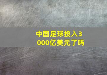 中国足球投入3000亿美元了吗