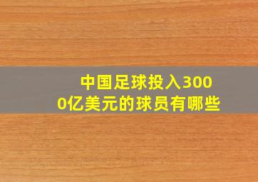 中国足球投入3000亿美元的球员有哪些