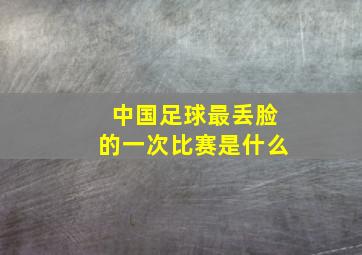 中国足球最丢脸的一次比赛是什么