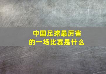 中国足球最厉害的一场比赛是什么