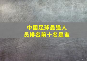 中国足球最强人员排名前十名是谁