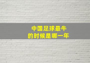 中国足球最牛的时候是哪一年