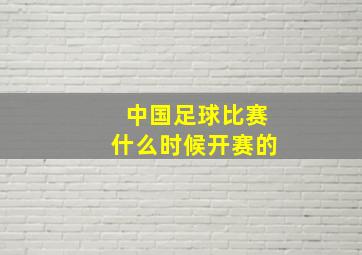 中国足球比赛什么时候开赛的