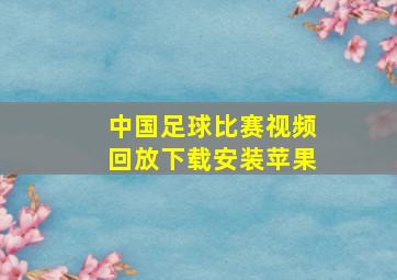 中国足球比赛视频回放下载安装苹果