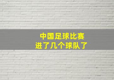 中国足球比赛进了几个球队了