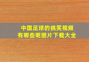 中国足球的搞笑视频有哪些呢图片下载大全