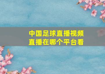 中国足球直播视频直播在哪个平台看