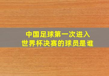 中国足球第一次进入世界杯决赛的球员是谁