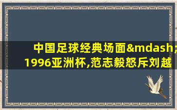 中国足球经典场面—1996亚洲杯,范志毅怒斥刘越