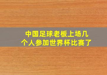 中国足球老板上场几个人参加世界杯比赛了