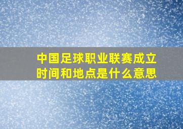 中国足球职业联赛成立时间和地点是什么意思