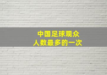 中国足球观众人数最多的一次