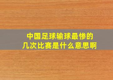 中国足球输球最惨的几次比赛是什么意思啊