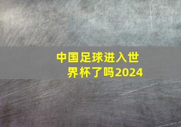 中国足球进入世界杯了吗2024