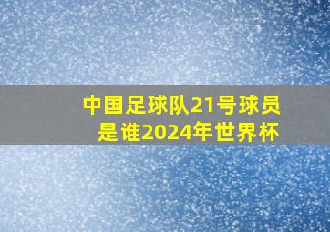 中国足球队21号球员是谁2024年世界杯