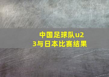 中国足球队u23与日本比赛结果