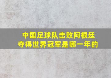 中国足球队击败阿根廷夺得世界冠军是哪一年的