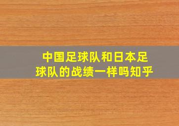 中国足球队和日本足球队的战绩一样吗知乎