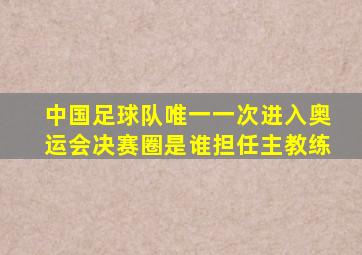 中国足球队唯一一次进入奥运会决赛圈是谁担任主教练