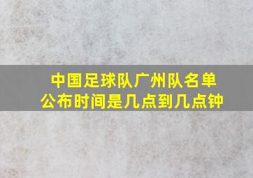 中国足球队广州队名单公布时间是几点到几点钟