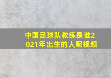 中国足球队教练是谁2021年出生的人呢视频