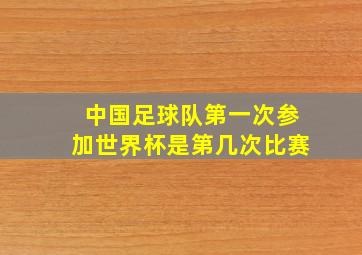 中国足球队第一次参加世界杯是第几次比赛