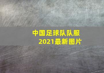 中国足球队队服2021最新图片