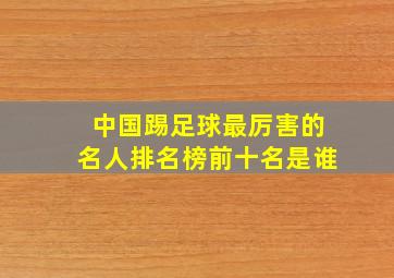 中国踢足球最厉害的名人排名榜前十名是谁