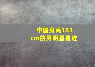 中国身高183cm的男明星是谁