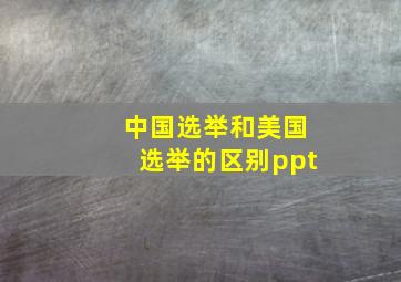 中国选举和美国选举的区别ppt