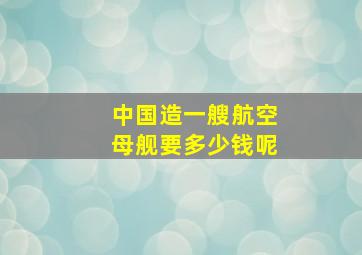 中国造一艘航空母舰要多少钱呢