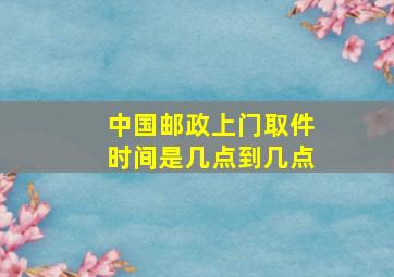 中国邮政上门取件时间是几点到几点