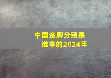 中国金牌分别是谁拿的2024年