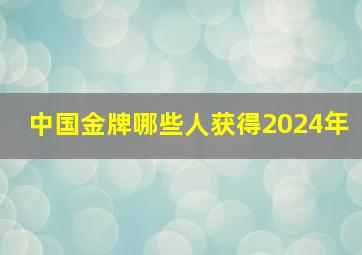 中国金牌哪些人获得2024年