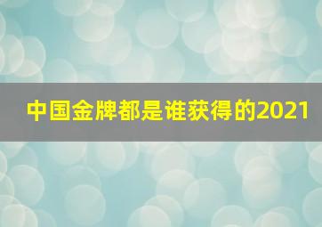 中国金牌都是谁获得的2021