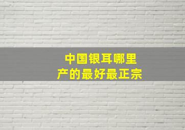 中国银耳哪里产的最好最正宗